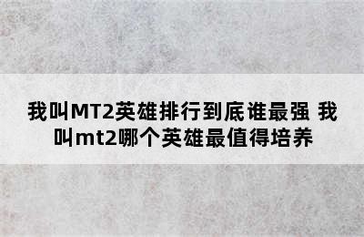 我叫MT2英雄排行到底谁最强 我叫mt2哪个英雄最值得培养